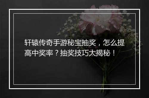 轩辕传奇手游秘宝抽奖，怎么提高中奖率？抽奖技巧大揭秘！