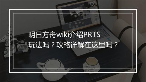 明日方舟wiki介绍PRTS玩法吗？攻略详解在这里吗？
