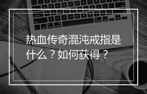 热血传奇混沌戒指是什么？如何获得？