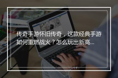 传奇手游怀旧传奇，这款经典手游如何重燃战火？怎么玩出新高度？