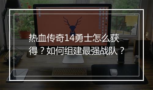 热血传奇14勇士怎么获得？如何组建最强战队？