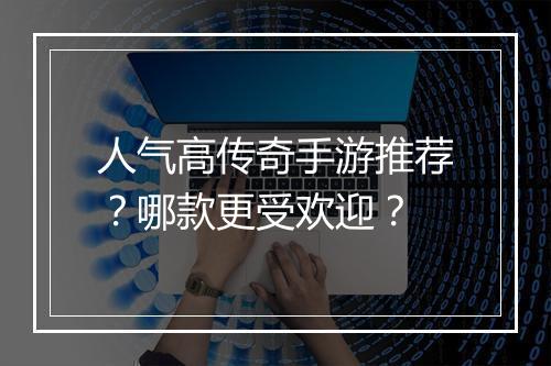 人气高传奇手游推荐？哪款更受欢迎？