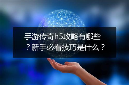 手游传奇h5攻略有哪些？新手必看技巧是什么？