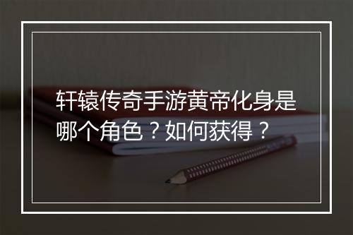 轩辕传奇手游黄帝化身是哪个角色？如何获得？