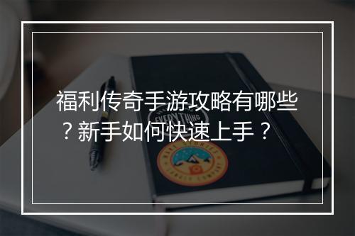 福利传奇手游攻略有哪些？新手如何快速上手？