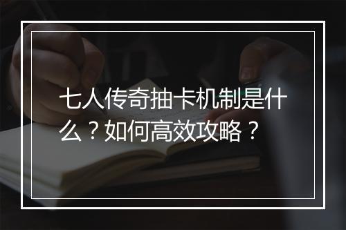 七人传奇抽卡机制是什么？如何高效攻略？