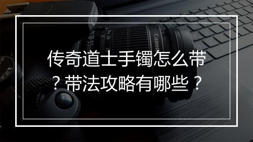 传奇道士手镯怎么带？带法攻略有哪些？