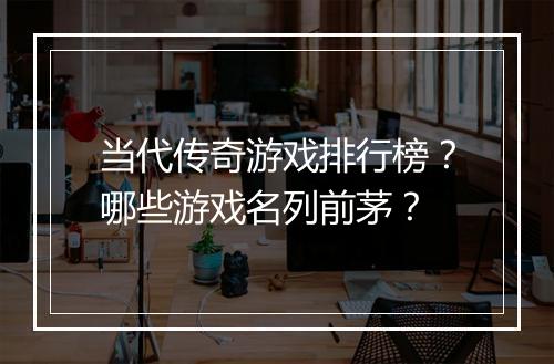 当代传奇游戏排行榜？哪些游戏名列前茅？