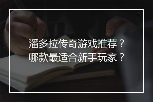 潘多拉传奇游戏推荐？哪款最适合新手玩家？