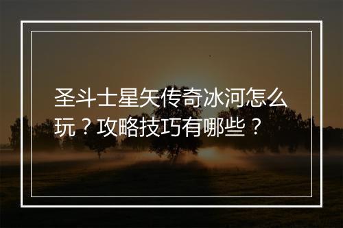 圣斗士星矢传奇冰河怎么玩？攻略技巧有哪些？