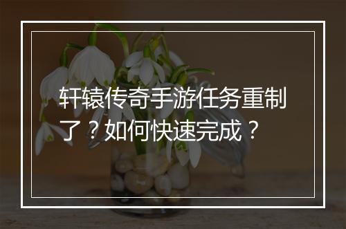 轩辕传奇手游任务重制了？如何快速完成？