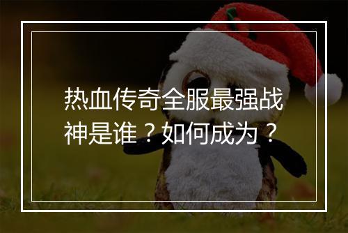 热血传奇全服最强战神是谁？如何成为？