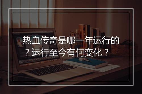 热血传奇是哪一年运行的？运行至今有何变化？