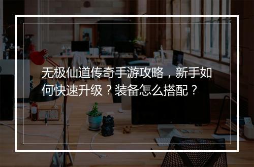 无极仙道传奇手游攻略，新手如何快速升级？装备怎么搭配？