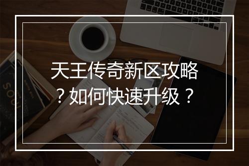 天王传奇新区攻略？如何快速升级？