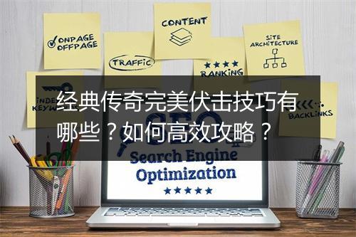 经典传奇完美伏击技巧有哪些？如何高效攻略？