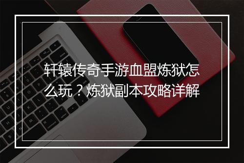 轩辕传奇手游血盟炼狱怎么玩？炼狱副本攻略详解