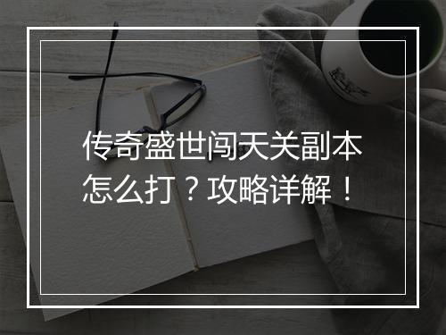 传奇盛世闯天关副本怎么打？攻略详解！