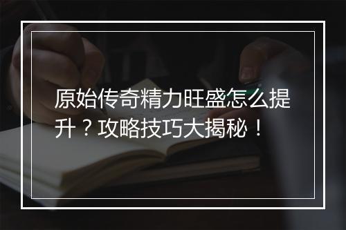 原始传奇精力旺盛怎么提升？攻略技巧大揭秘！