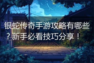 银蛇传奇手游攻略有哪些？新手必看技巧分享！