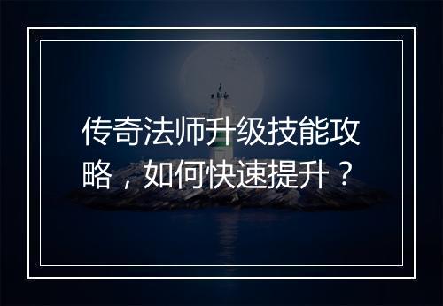 传奇法师升级技能攻略，如何快速提升？