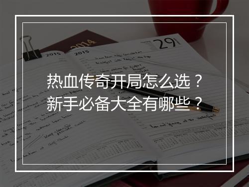 热血传奇开局怎么选？新手必备大全有哪些？
