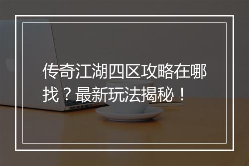 传奇江湖四区攻略在哪找？最新玩法揭秘！