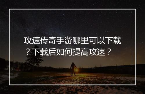 攻速传奇手游哪里可以下载？下载后如何提高攻速？