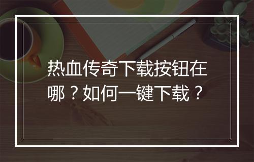 热血传奇下载按钮在哪？如何一键下载？