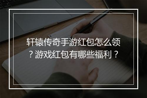 轩辕传奇手游红包怎么领？游戏红包有哪些福利？