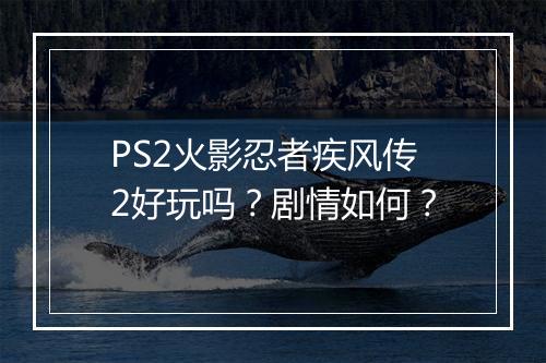 PS2火影忍者疾风传2好玩吗？剧情如何？