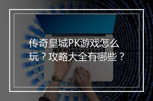 传奇皇城PK游戏怎么玩？攻略大全有哪些？