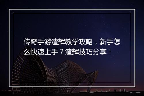 传奇手游渣辉教学攻略，新手怎么快速上手？渣辉技巧分享！