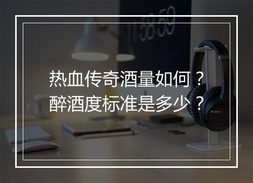 热血传奇酒量如何？醉酒度标准是多少？