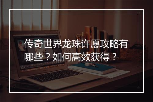 传奇世界龙珠许愿攻略有哪些？如何高效获得？