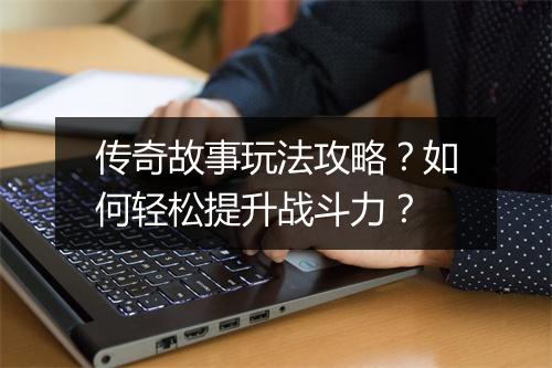 传奇故事玩法攻略？如何轻松提升战斗力？