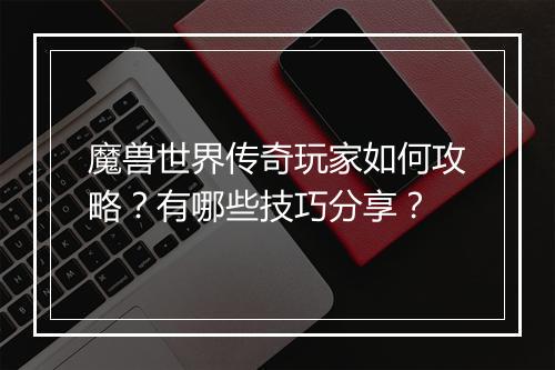 魔兽世界传奇玩家如何攻略？有哪些技巧分享？