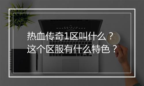 热血传奇1区叫什么？这个区服有什么特色？
