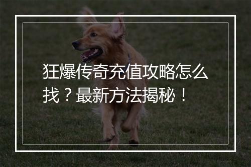 狂爆传奇充值攻略怎么找？最新方法揭秘！