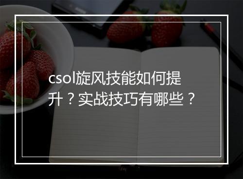 csol旋风技能如何提升？实战技巧有哪些？