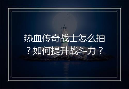 热血传奇战士怎么抽？如何提升战斗力？
