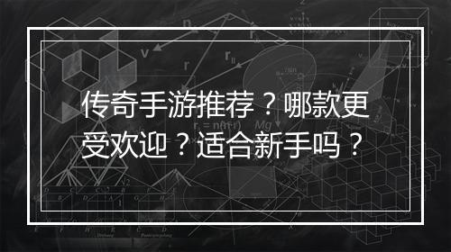 传奇手游推荐？哪款更受欢迎？适合新手吗？