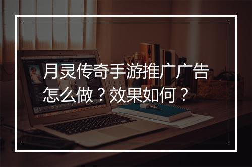 月灵传奇手游推广广告怎么做？效果如何？