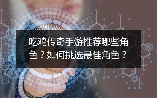 吃鸡传奇手游推荐哪些角色？如何挑选最佳角色？