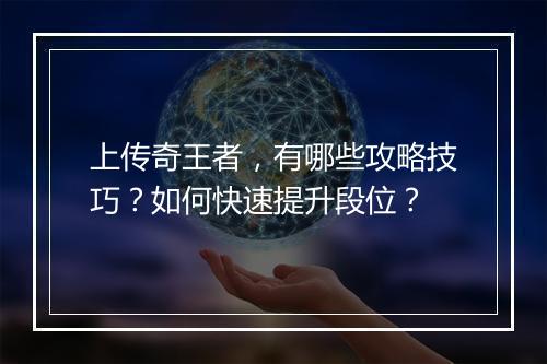 上传奇王者，有哪些攻略技巧？如何快速提升段位？