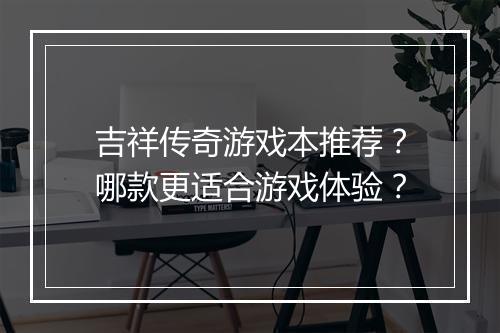 吉祥传奇游戏本推荐？哪款更适合游戏体验？