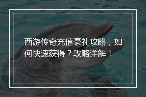 西游传奇充值豪礼攻略，如何快速获得？攻略详解！
