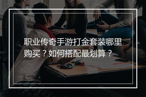 职业传奇手游打金套装哪里购买？如何搭配最划算？