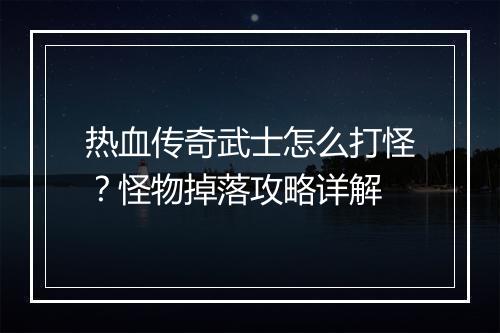 热血传奇武士怎么打怪？怪物掉落攻略详解