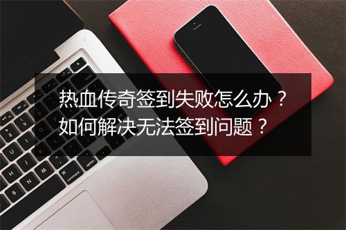 热血传奇签到失败怎么办？如何解决无法签到问题？